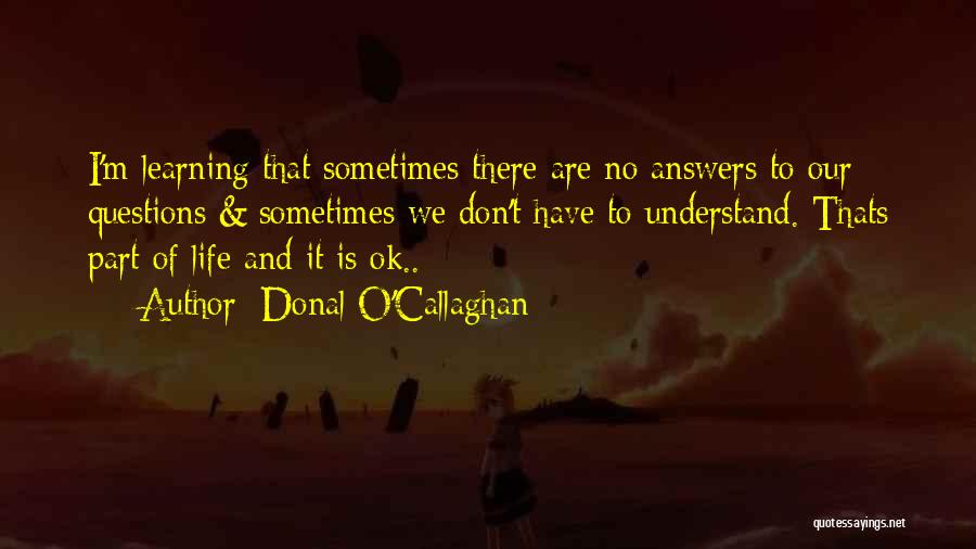 Donal O'Callaghan Quotes: I'm Learning That Sometimes There Are No Answers To Our Questions & Sometimes We Don't Have To Understand. Thats Part