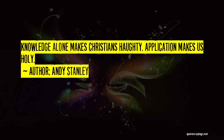 Andy Stanley Quotes: Knowledge Alone Makes Christians Haughty. Application Makes Us Holy.