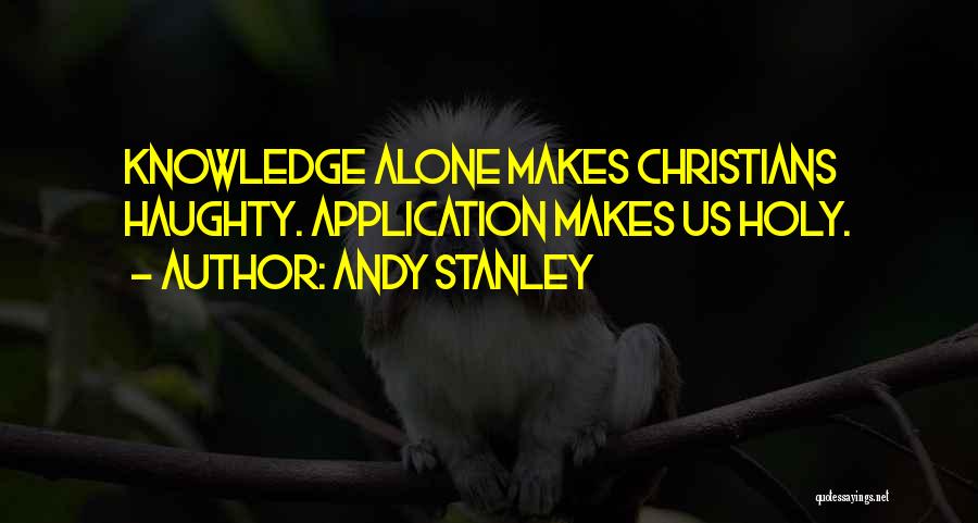 Andy Stanley Quotes: Knowledge Alone Makes Christians Haughty. Application Makes Us Holy.