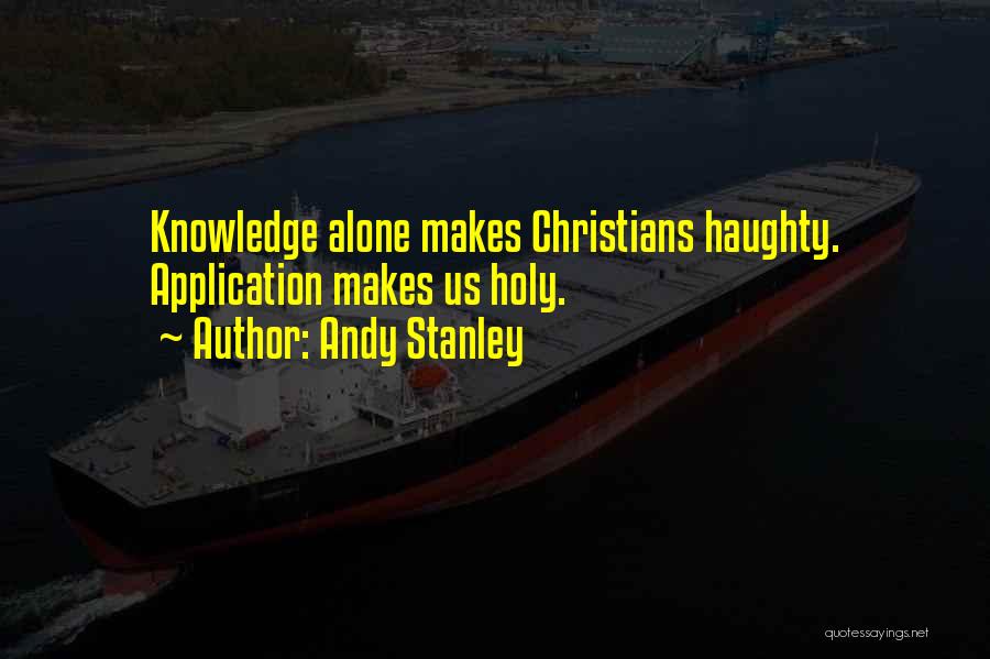 Andy Stanley Quotes: Knowledge Alone Makes Christians Haughty. Application Makes Us Holy.