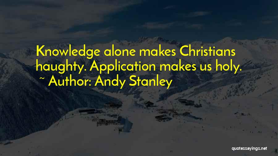 Andy Stanley Quotes: Knowledge Alone Makes Christians Haughty. Application Makes Us Holy.