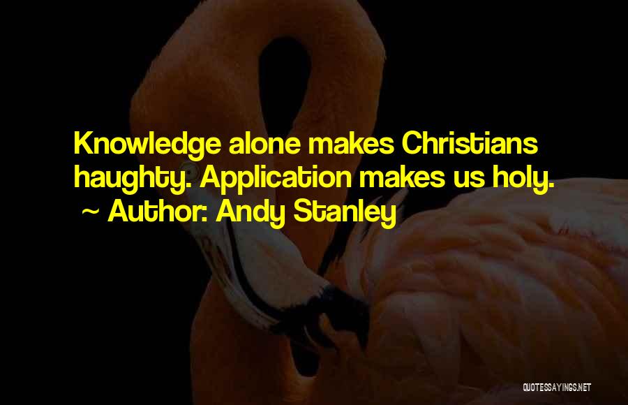 Andy Stanley Quotes: Knowledge Alone Makes Christians Haughty. Application Makes Us Holy.