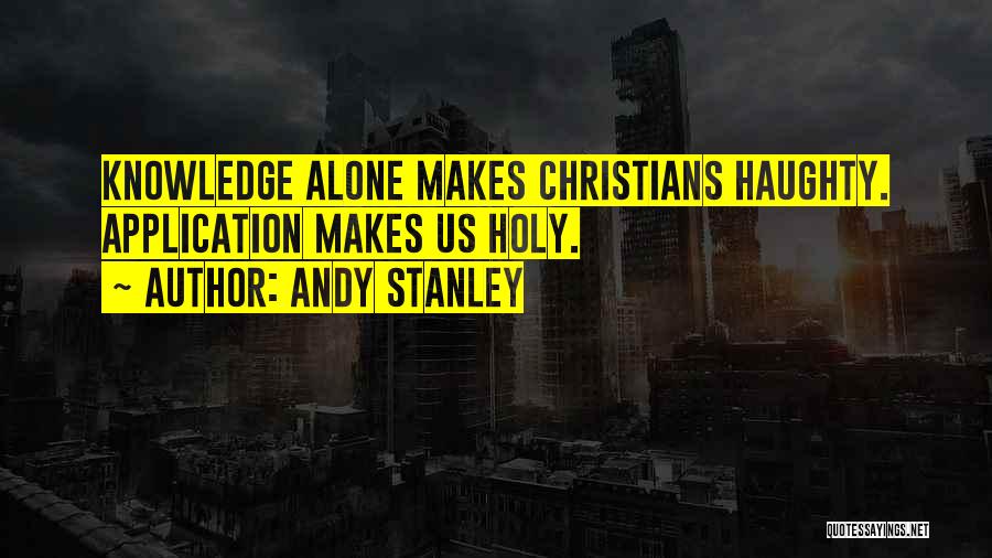 Andy Stanley Quotes: Knowledge Alone Makes Christians Haughty. Application Makes Us Holy.