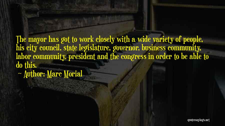 Marc Morial Quotes: The Mayor Has Got To Work Closely With A Wide Variety Of People, His City Council, State Legislature, Governor, Business
