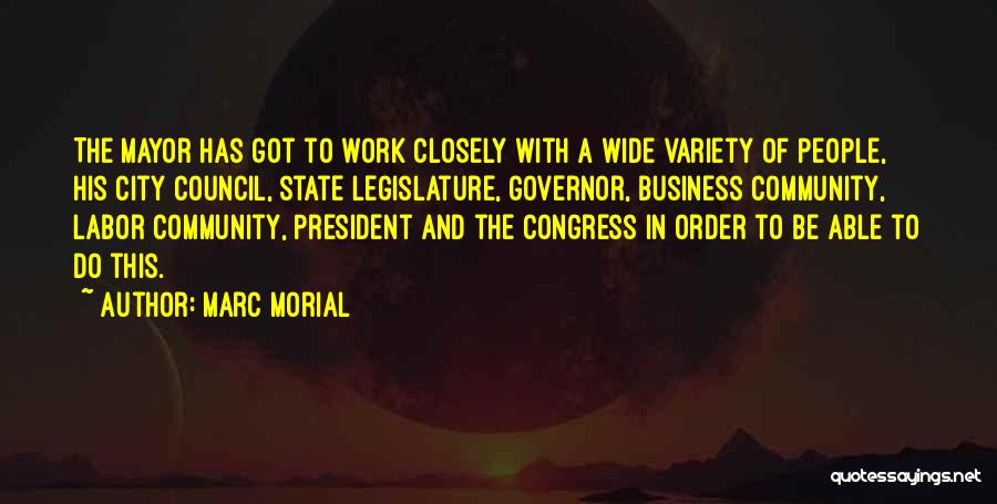 Marc Morial Quotes: The Mayor Has Got To Work Closely With A Wide Variety Of People, His City Council, State Legislature, Governor, Business