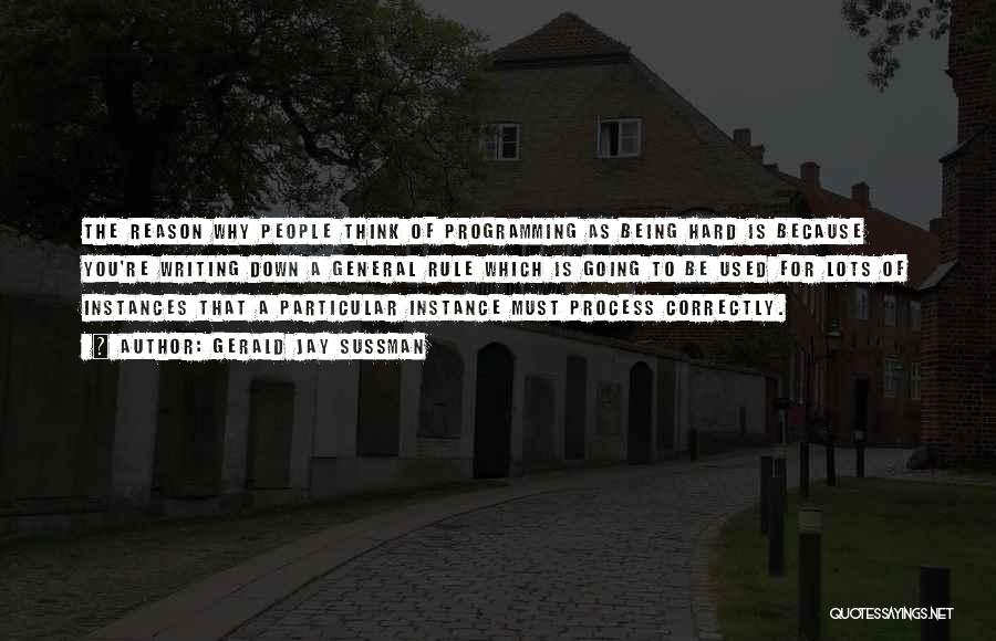 Gerald Jay Sussman Quotes: The Reason Why People Think Of Programming As Being Hard Is Because You're Writing Down A General Rule Which Is