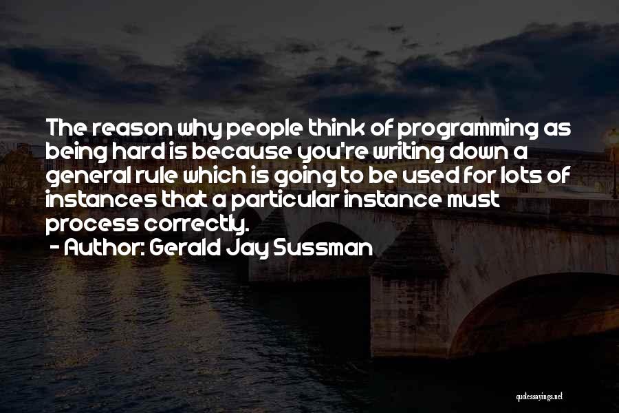 Gerald Jay Sussman Quotes: The Reason Why People Think Of Programming As Being Hard Is Because You're Writing Down A General Rule Which Is