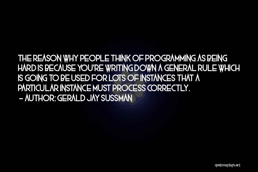 Gerald Jay Sussman Quotes: The Reason Why People Think Of Programming As Being Hard Is Because You're Writing Down A General Rule Which Is