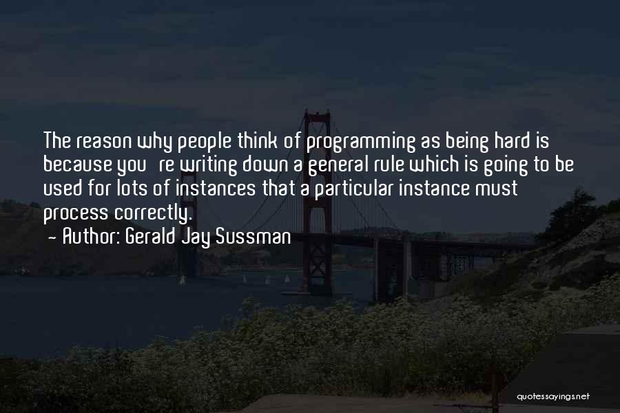 Gerald Jay Sussman Quotes: The Reason Why People Think Of Programming As Being Hard Is Because You're Writing Down A General Rule Which Is