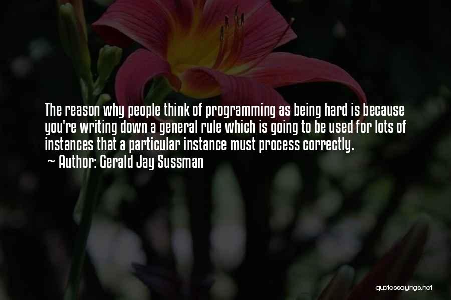 Gerald Jay Sussman Quotes: The Reason Why People Think Of Programming As Being Hard Is Because You're Writing Down A General Rule Which Is