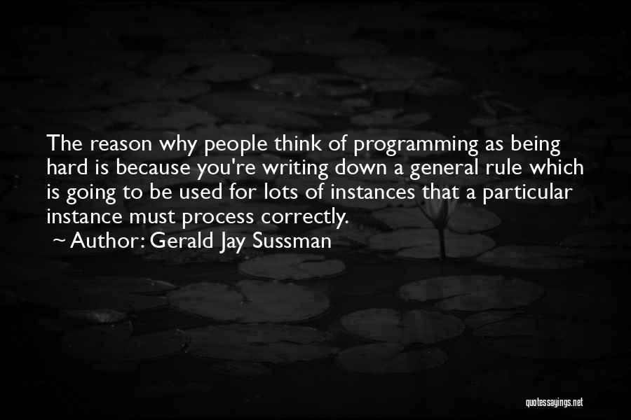 Gerald Jay Sussman Quotes: The Reason Why People Think Of Programming As Being Hard Is Because You're Writing Down A General Rule Which Is