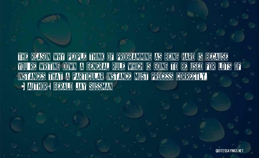 Gerald Jay Sussman Quotes: The Reason Why People Think Of Programming As Being Hard Is Because You're Writing Down A General Rule Which Is