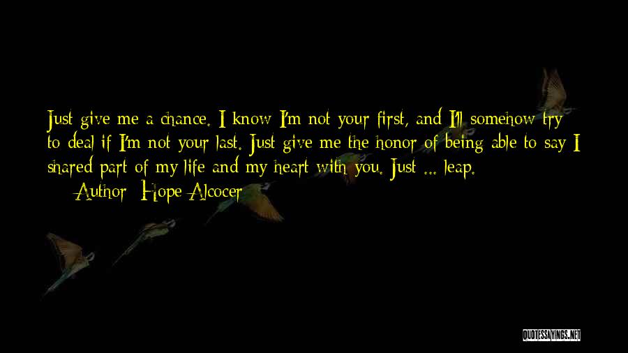 Hope Alcocer Quotes: Just Give Me A Chance. I Know I'm Not Your First, And I'll Somehow Try To Deal If I'm Not