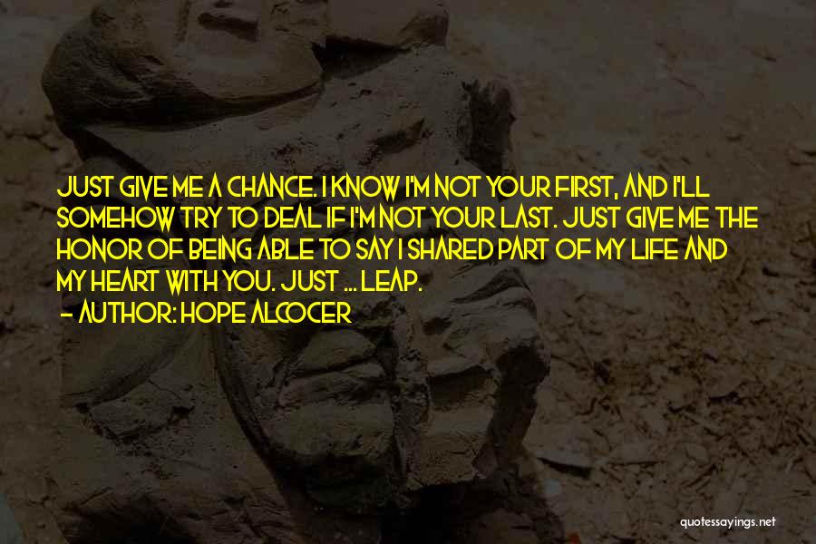 Hope Alcocer Quotes: Just Give Me A Chance. I Know I'm Not Your First, And I'll Somehow Try To Deal If I'm Not