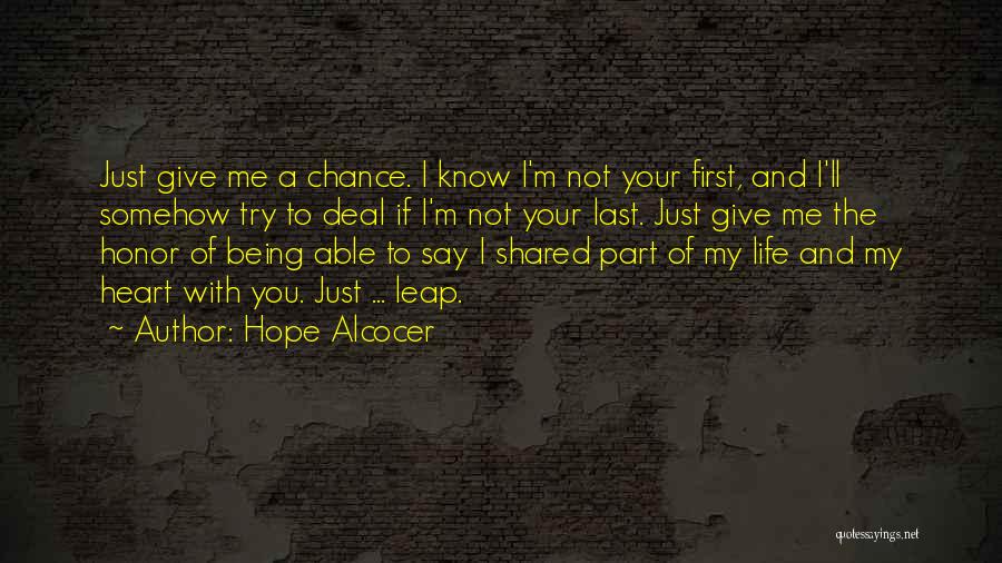 Hope Alcocer Quotes: Just Give Me A Chance. I Know I'm Not Your First, And I'll Somehow Try To Deal If I'm Not