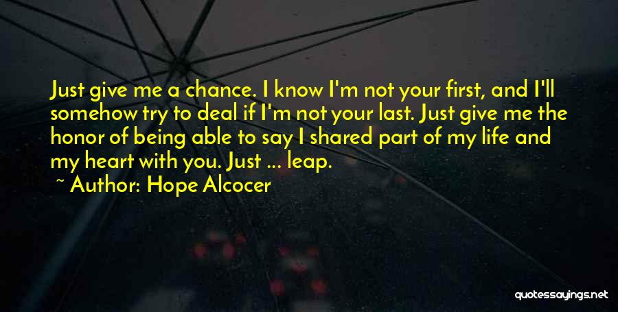 Hope Alcocer Quotes: Just Give Me A Chance. I Know I'm Not Your First, And I'll Somehow Try To Deal If I'm Not