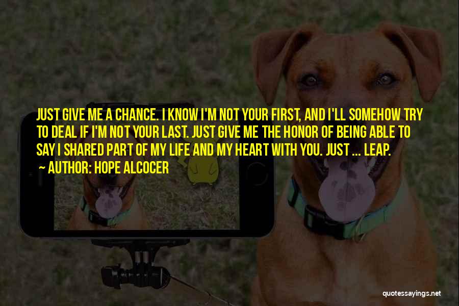 Hope Alcocer Quotes: Just Give Me A Chance. I Know I'm Not Your First, And I'll Somehow Try To Deal If I'm Not