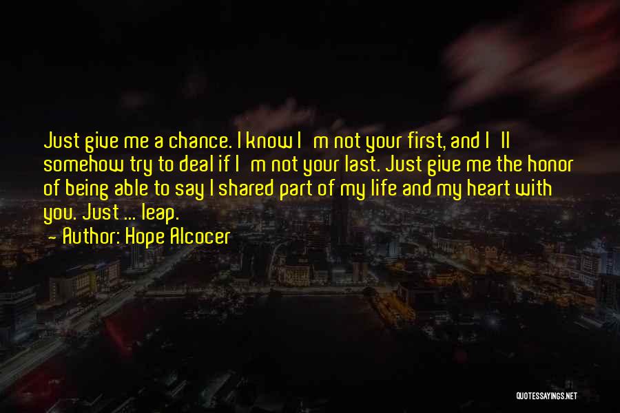 Hope Alcocer Quotes: Just Give Me A Chance. I Know I'm Not Your First, And I'll Somehow Try To Deal If I'm Not