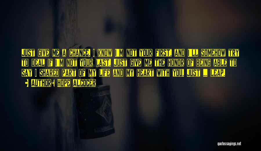 Hope Alcocer Quotes: Just Give Me A Chance. I Know I'm Not Your First, And I'll Somehow Try To Deal If I'm Not