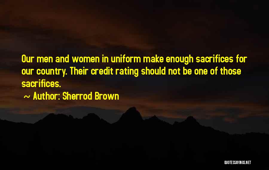 Sherrod Brown Quotes: Our Men And Women In Uniform Make Enough Sacrifices For Our Country. Their Credit Rating Should Not Be One Of