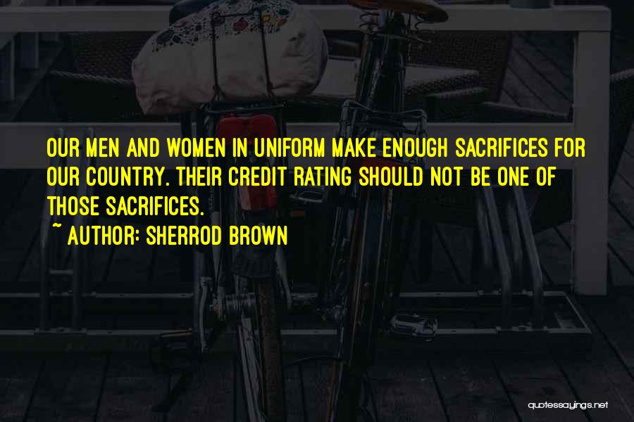 Sherrod Brown Quotes: Our Men And Women In Uniform Make Enough Sacrifices For Our Country. Their Credit Rating Should Not Be One Of