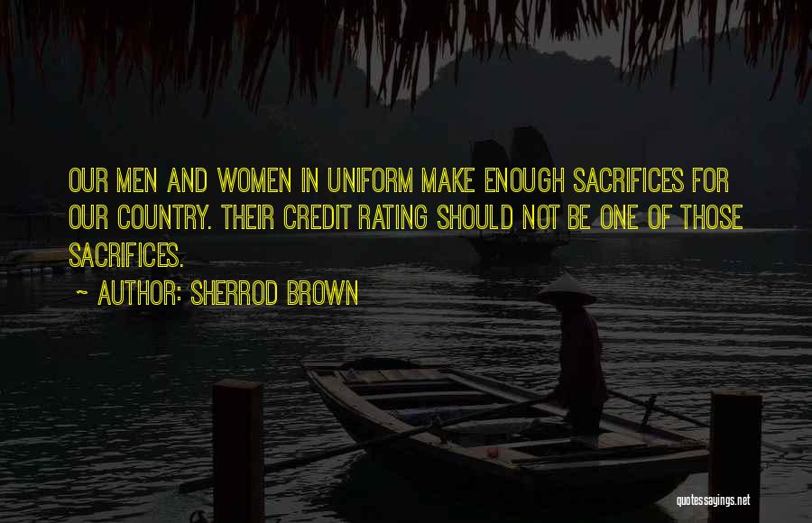 Sherrod Brown Quotes: Our Men And Women In Uniform Make Enough Sacrifices For Our Country. Their Credit Rating Should Not Be One Of
