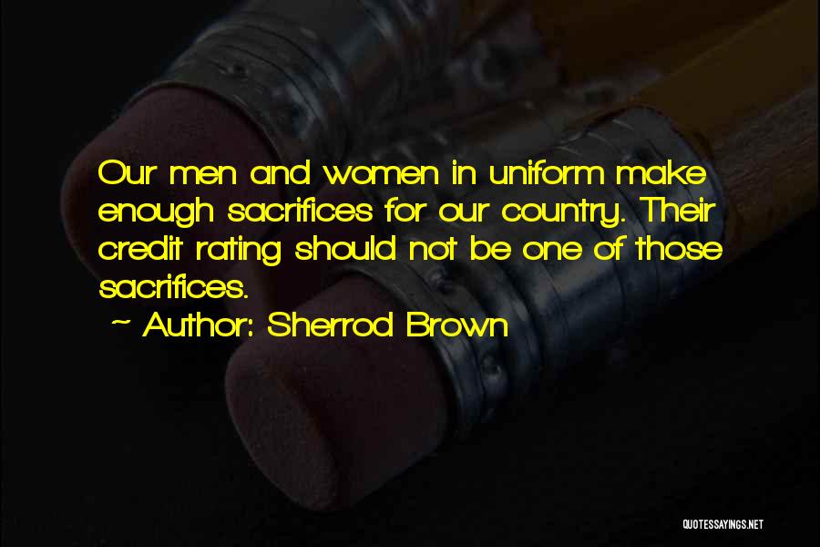 Sherrod Brown Quotes: Our Men And Women In Uniform Make Enough Sacrifices For Our Country. Their Credit Rating Should Not Be One Of