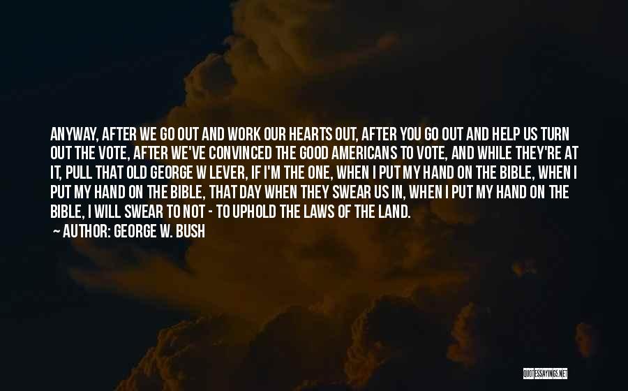 George W. Bush Quotes: Anyway, After We Go Out And Work Our Hearts Out, After You Go Out And Help Us Turn Out The