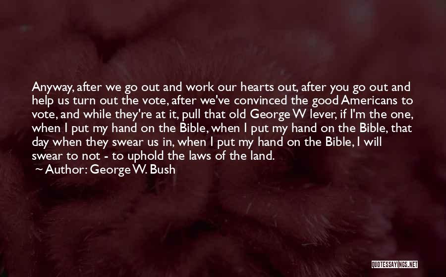 George W. Bush Quotes: Anyway, After We Go Out And Work Our Hearts Out, After You Go Out And Help Us Turn Out The