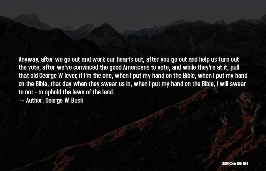 George W. Bush Quotes: Anyway, After We Go Out And Work Our Hearts Out, After You Go Out And Help Us Turn Out The