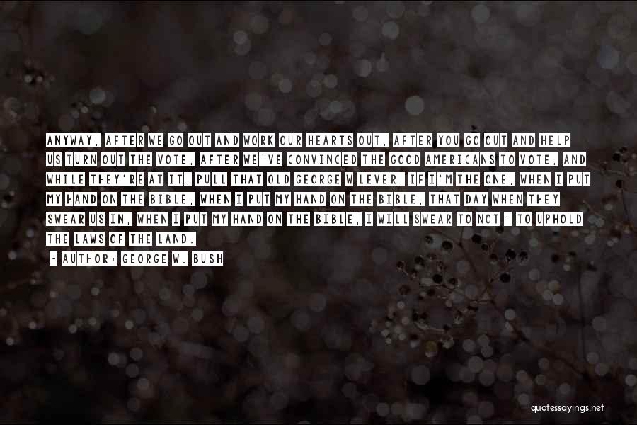 George W. Bush Quotes: Anyway, After We Go Out And Work Our Hearts Out, After You Go Out And Help Us Turn Out The