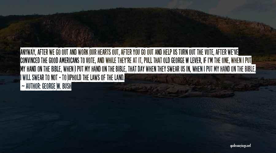 George W. Bush Quotes: Anyway, After We Go Out And Work Our Hearts Out, After You Go Out And Help Us Turn Out The