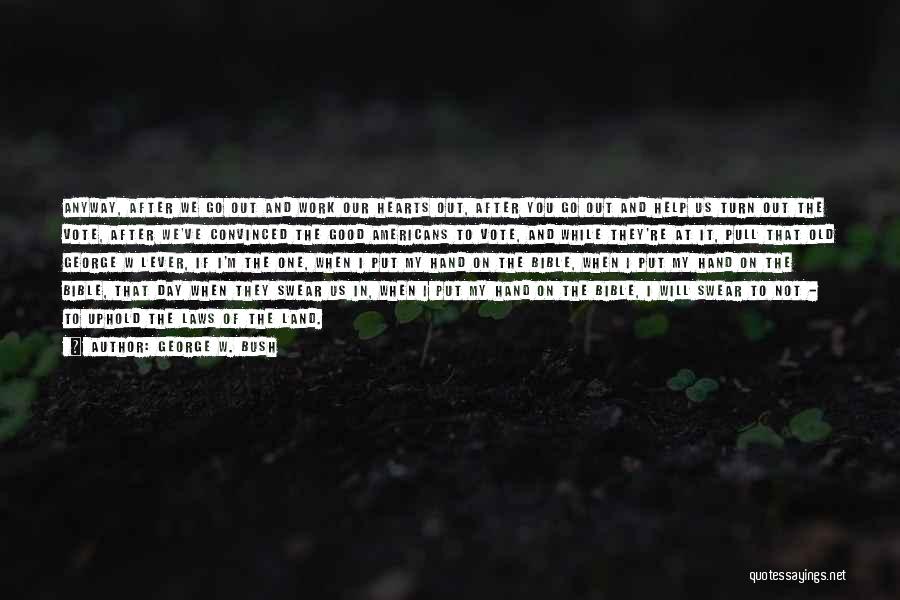 George W. Bush Quotes: Anyway, After We Go Out And Work Our Hearts Out, After You Go Out And Help Us Turn Out The