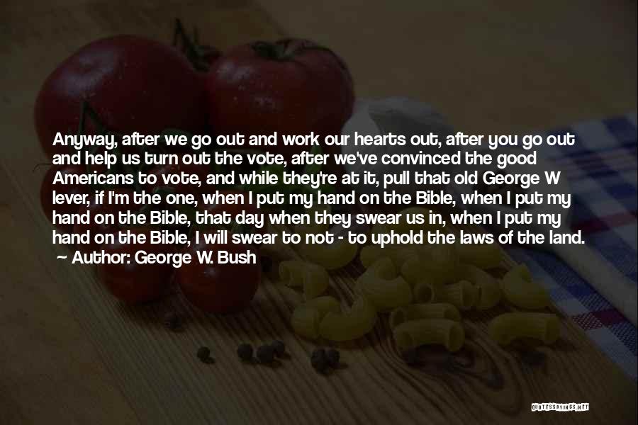 George W. Bush Quotes: Anyway, After We Go Out And Work Our Hearts Out, After You Go Out And Help Us Turn Out The