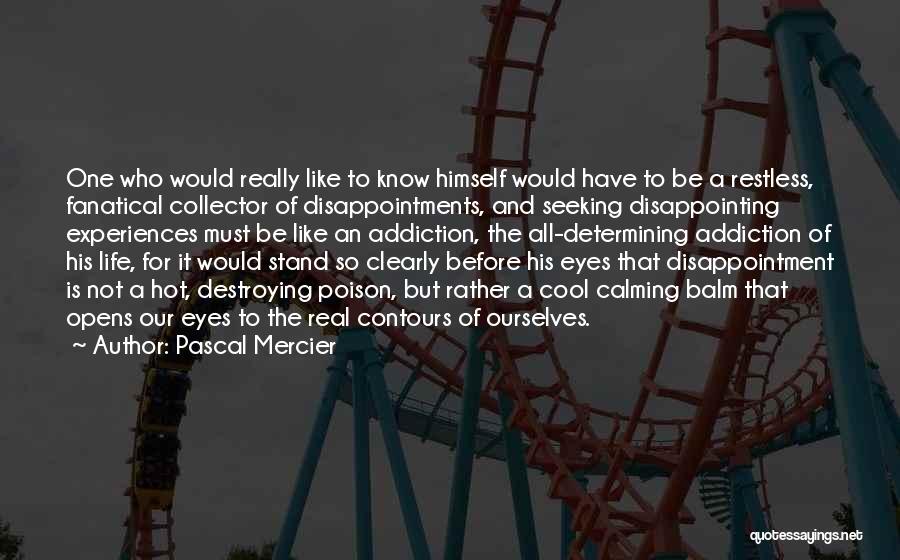 Pascal Mercier Quotes: One Who Would Really Like To Know Himself Would Have To Be A Restless, Fanatical Collector Of Disappointments, And Seeking