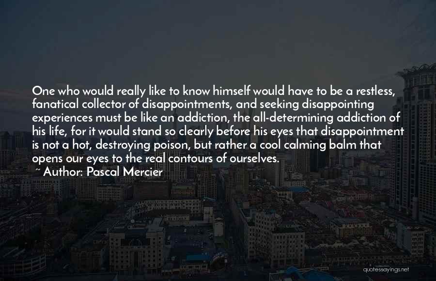 Pascal Mercier Quotes: One Who Would Really Like To Know Himself Would Have To Be A Restless, Fanatical Collector Of Disappointments, And Seeking