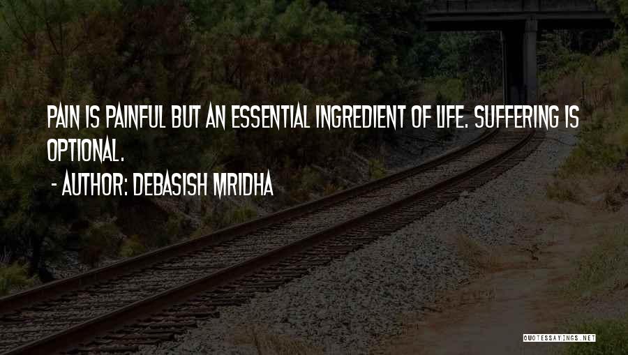 Debasish Mridha Quotes: Pain Is Painful But An Essential Ingredient Of Life. Suffering Is Optional.