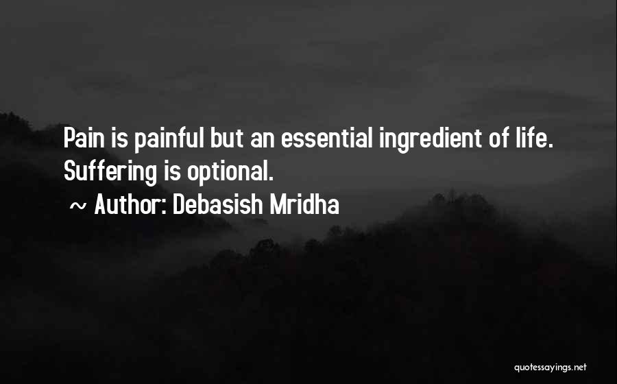 Debasish Mridha Quotes: Pain Is Painful But An Essential Ingredient Of Life. Suffering Is Optional.