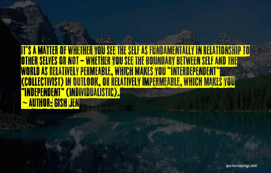 Gish Jen Quotes: It's A Matter Of Whether You See The Self As Fundamentally In Relationship To Other Selves Or Not - Whether