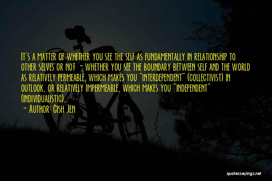 Gish Jen Quotes: It's A Matter Of Whether You See The Self As Fundamentally In Relationship To Other Selves Or Not - Whether