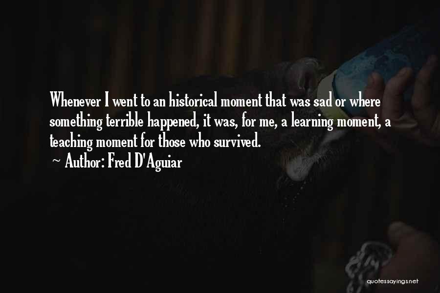 Fred D'Aguiar Quotes: Whenever I Went To An Historical Moment That Was Sad Or Where Something Terrible Happened, It Was, For Me, A