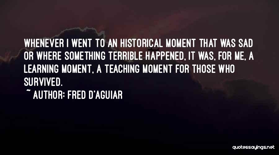 Fred D'Aguiar Quotes: Whenever I Went To An Historical Moment That Was Sad Or Where Something Terrible Happened, It Was, For Me, A