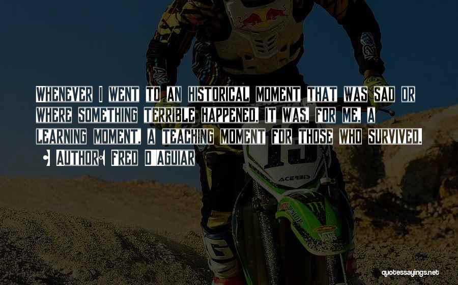 Fred D'Aguiar Quotes: Whenever I Went To An Historical Moment That Was Sad Or Where Something Terrible Happened, It Was, For Me, A