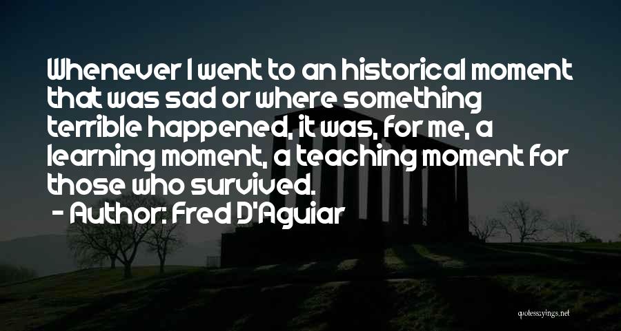 Fred D'Aguiar Quotes: Whenever I Went To An Historical Moment That Was Sad Or Where Something Terrible Happened, It Was, For Me, A