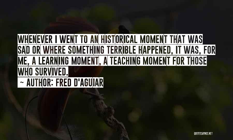 Fred D'Aguiar Quotes: Whenever I Went To An Historical Moment That Was Sad Or Where Something Terrible Happened, It Was, For Me, A