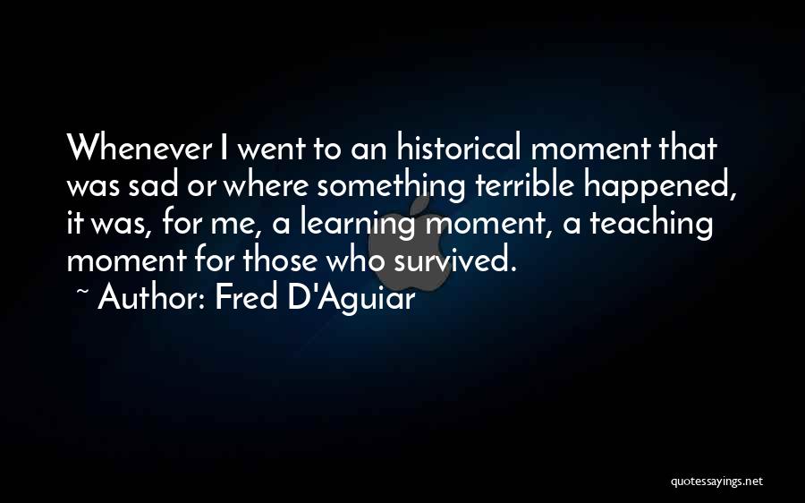 Fred D'Aguiar Quotes: Whenever I Went To An Historical Moment That Was Sad Or Where Something Terrible Happened, It Was, For Me, A