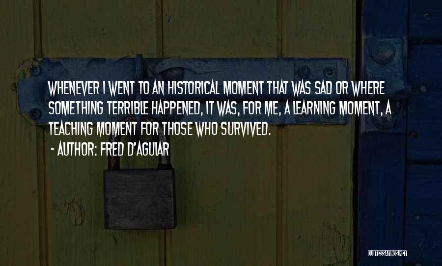 Fred D'Aguiar Quotes: Whenever I Went To An Historical Moment That Was Sad Or Where Something Terrible Happened, It Was, For Me, A