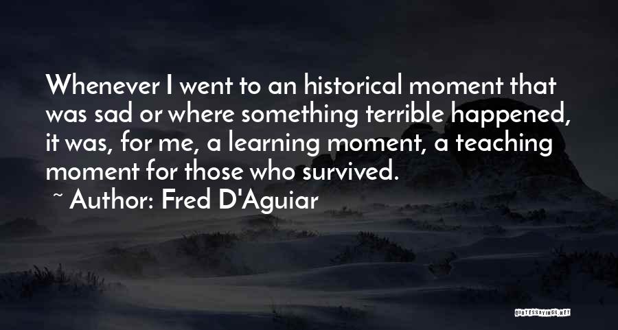 Fred D'Aguiar Quotes: Whenever I Went To An Historical Moment That Was Sad Or Where Something Terrible Happened, It Was, For Me, A