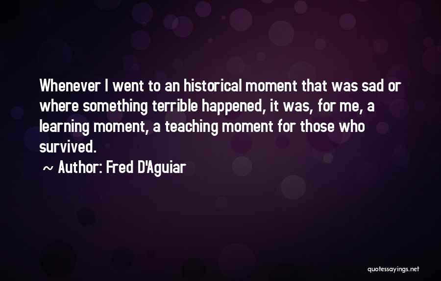 Fred D'Aguiar Quotes: Whenever I Went To An Historical Moment That Was Sad Or Where Something Terrible Happened, It Was, For Me, A