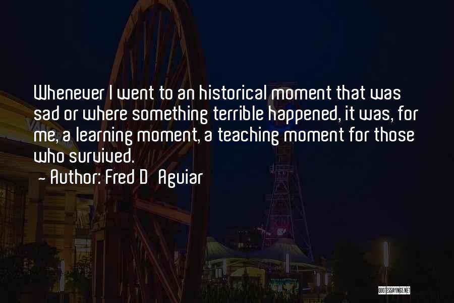 Fred D'Aguiar Quotes: Whenever I Went To An Historical Moment That Was Sad Or Where Something Terrible Happened, It Was, For Me, A